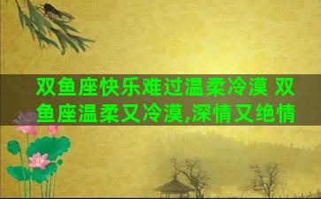 双鱼座快乐难过温柔冷漠 双鱼座温柔又冷漠,深情又绝情